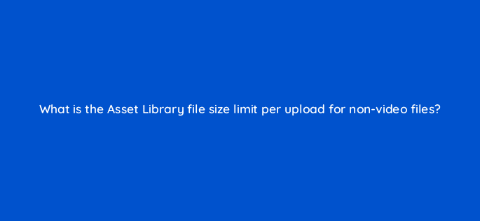what is the asset library file size limit per upload for non video files 9951