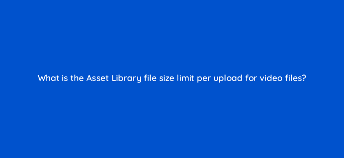 what is the asset library file size limit per upload for video files 9882