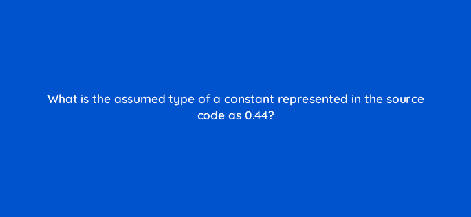 what is the assumed type of a constant represented in the source code as 0 44 77038