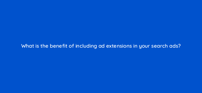 what is the benefit of including ad extensions in your search ads 33812