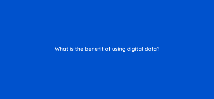 what is the benefit of using digital data 7352