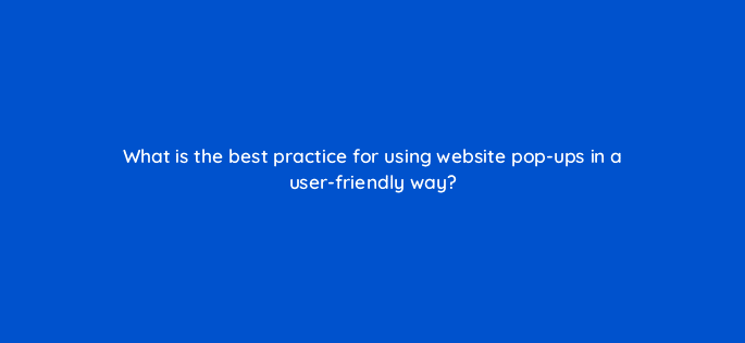what is the best practice for using website pop ups in a user friendly way 113635