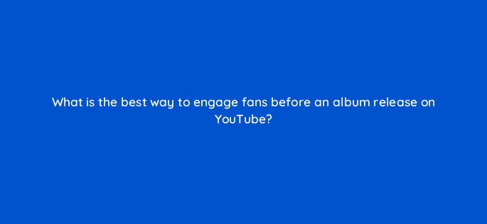 what is the best way to engage fans before an album release on youtube 13847