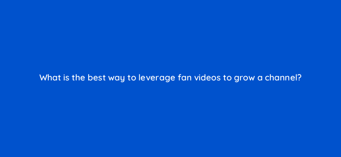 what is the best way to leverage fan videos to grow a channel 13846