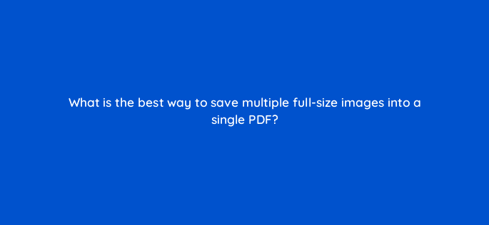 what is the best way to save multiple full size images into a single pdf 128456 2