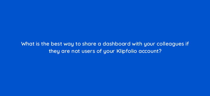 what is the best way to share a dashboard with your colleagues if they are not users of your klipfolio account 12630