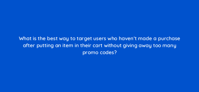 what is the best way to target users who havent made a purchase after putting an item in their cart without giving away too many promo codes 15570
