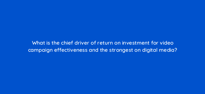 what is the chief driver of return on investment for video campaign effectiveness and the strongest on digital media 81221