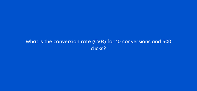 what is the conversion rate cvr for 10 conversions and 500 clicks 123106