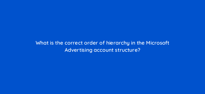 what is the correct order of hierarchy in the microsoft advertising account structure 80440