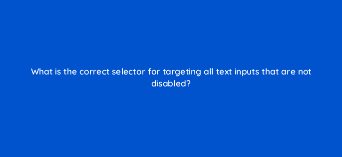 what is the correct selector for targeting all text inputs that are not disabled 77074