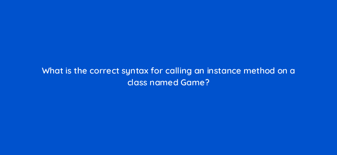 what is the correct syntax for calling an instance method on a class named game 48862