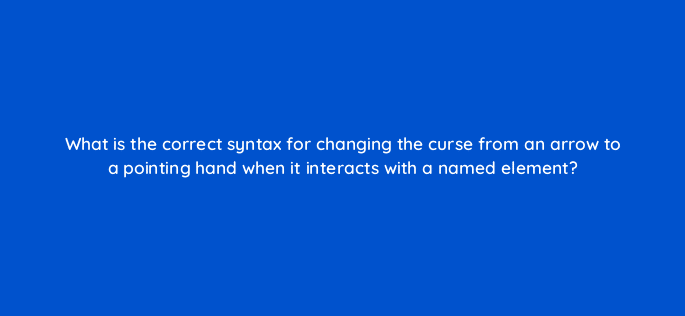 what is the correct syntax for changing the curse from an arrow to a pointing hand when it interacts with a named element 48579