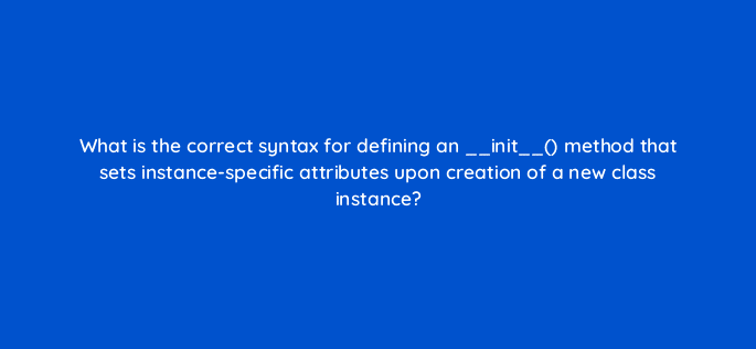 what is the correct syntax for defining an init method that sets instance specific attributes upon creation of a new class instance 83737