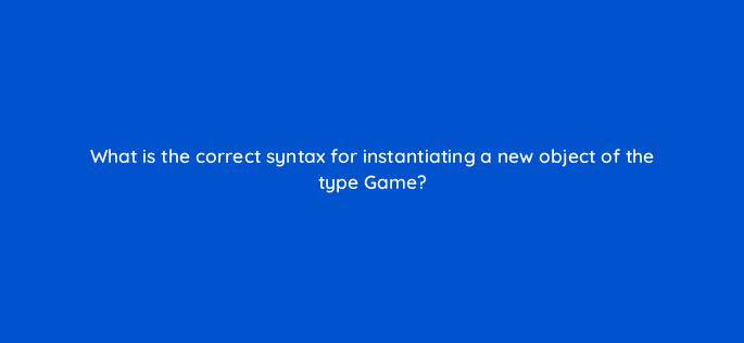 what is the correct syntax for instantiating a new object of the type game 48842