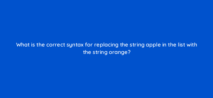 what is the correct syntax for replacing the string apple in the list with the string orange 83732