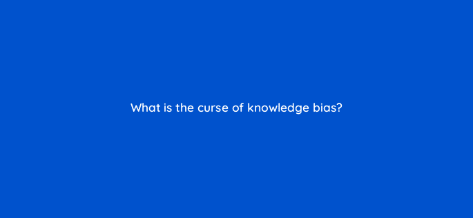 what is the curse of knowledge bias 34220