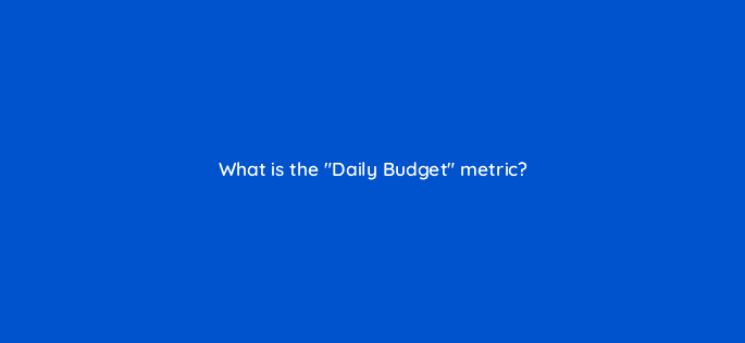 what is the daily budget metric 126731 1