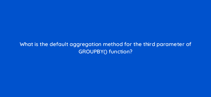 what is the default aggregation method for the third parameter of groupby function 13142
