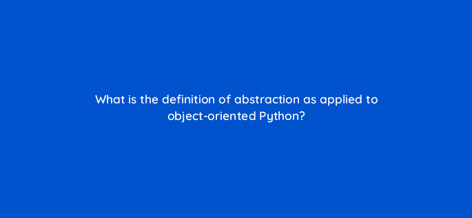 what is the definition of abstraction as applied to object oriented python 48866