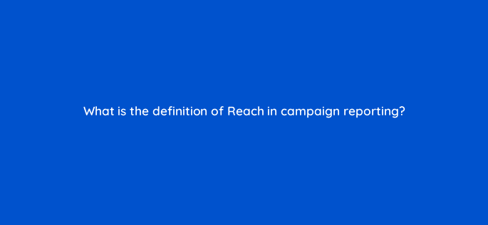 what is the definition of reach in campaign reporting 123607