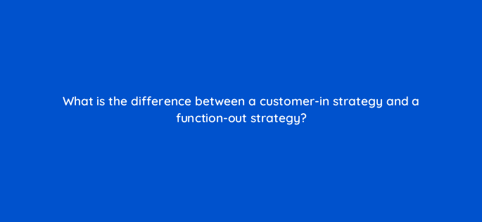 what is the difference between a customer in strategy and a function out strategy 78172