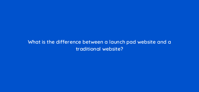 what is the difference between a launch pad website and a traditional website 95998