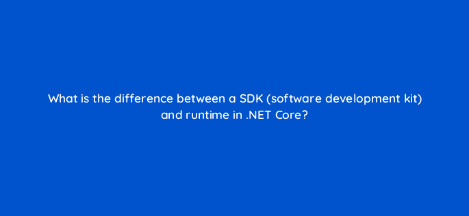 what is the difference between a sdk software development kit and runtime in net core 76446