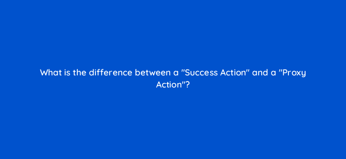 what is the difference between a success action and a proxy action 10986