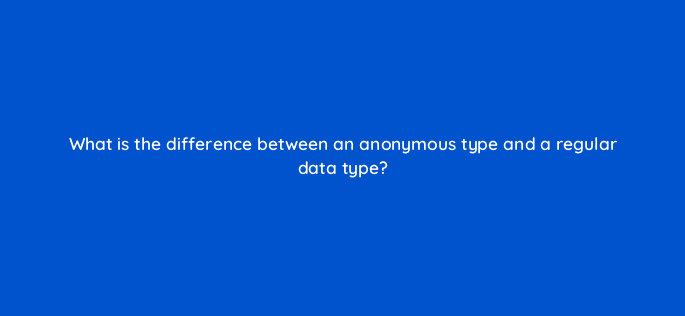what is the difference between an anonymous type and a regular data type 76933
