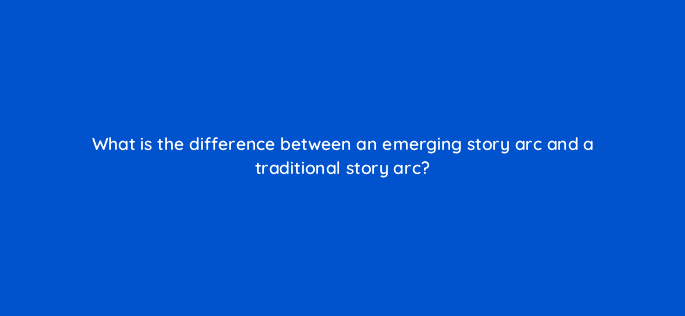 what is the difference between an emerging story arc and a traditional story arc 81216