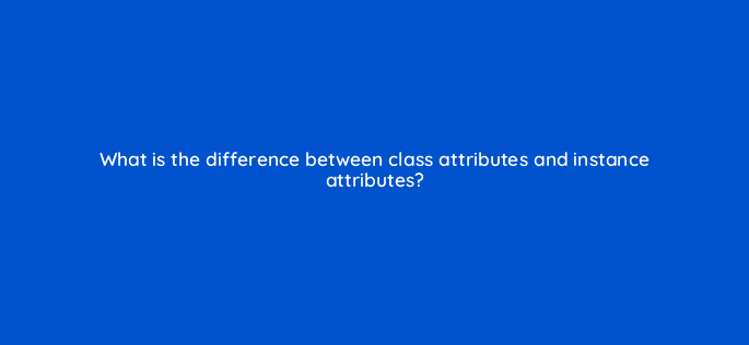 what is the difference between class attributes and instance attributes 48947