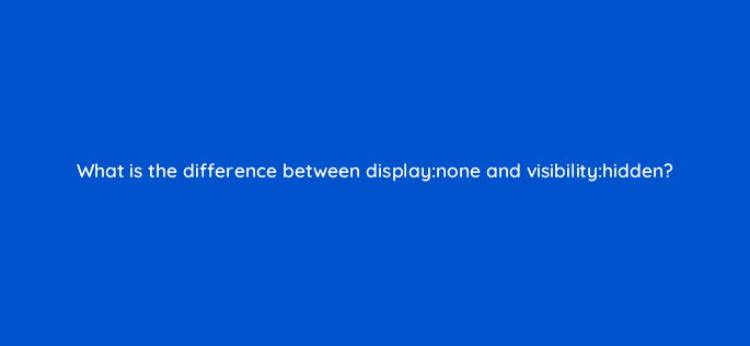 what is the difference between displaynone and visibilityhidden 48481
