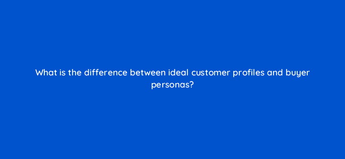 what is the difference between ideal customer profiles and buyer personas 5155