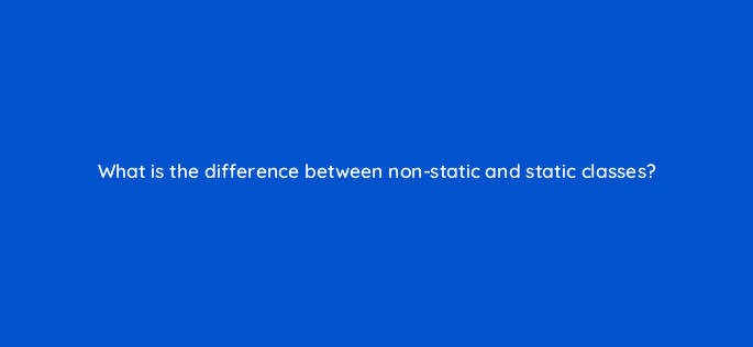 what is the difference between non static and static classes 76965