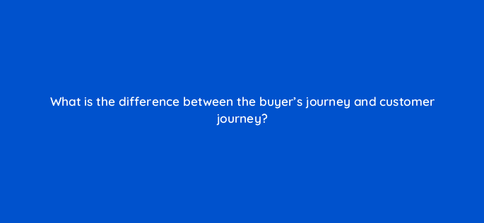 what is the difference between the buyers journey and customer journey 68330
