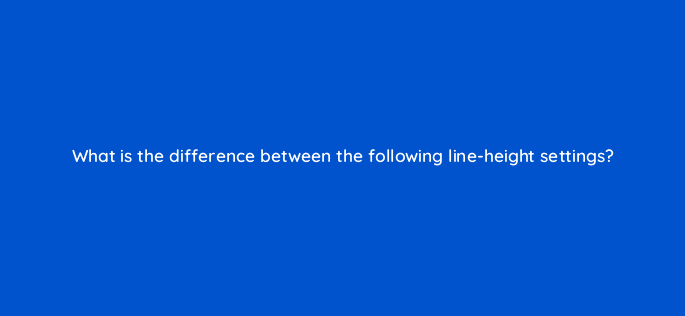what is the difference between the following line height settings 48435