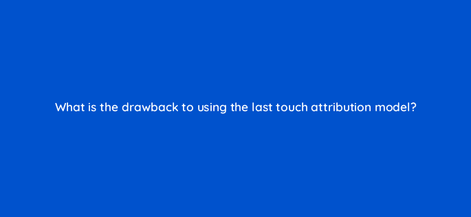what is the drawback to using the last touch attribution model 68378