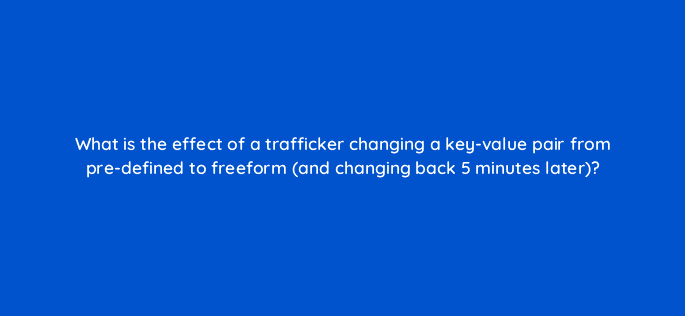 what is the effect of a trafficker changing a key value pair from pre defined to freeform and changing back 5 minutes later 15079