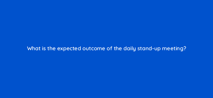 what is the expected outcome of the daily stand up meeting 83661