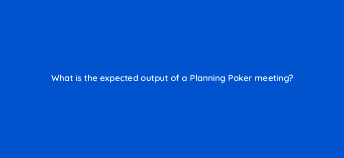 what is the expected output of a planning poker meeting 76655