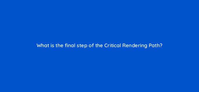 what is the final step of the critical rendering path 114492