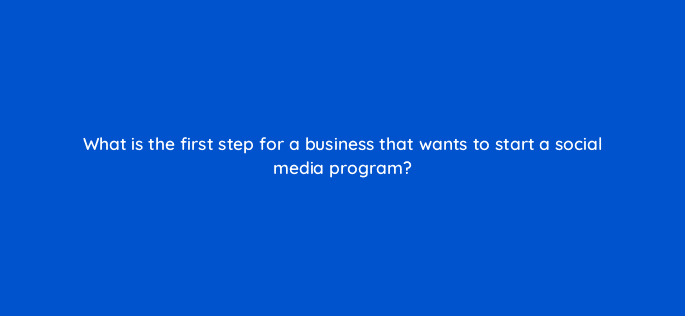 what is the first step for a business that wants to start a social media program 13285