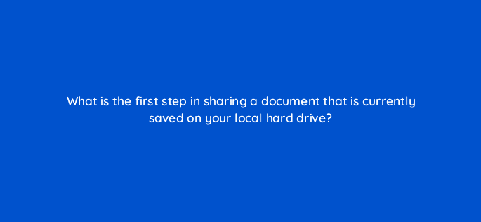 what is the first step in sharing a document that is currently saved on your local hard drive 76297