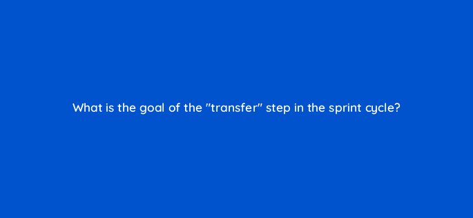 what is the goal of the transfer step in the sprint cycle 96072