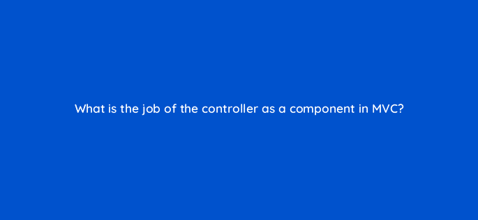 what is the job of the controller as a component in mvc 49031