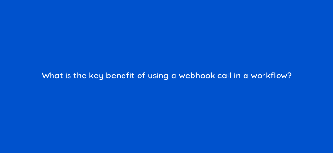 what is the key benefit of using a webhook call in a workflow 127893 2