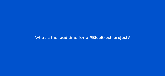 what is the lead time for a bluebrush project 115190