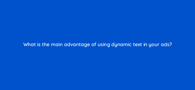 what is the main advantage of using dynamic text in your ads 2945