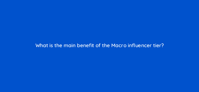 what is the main benefit of the macro influencer tier 126911 2